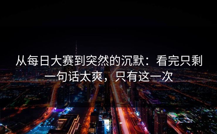 从每日大赛到突然的沉默：看完只剩一句话太爽，只有这一次