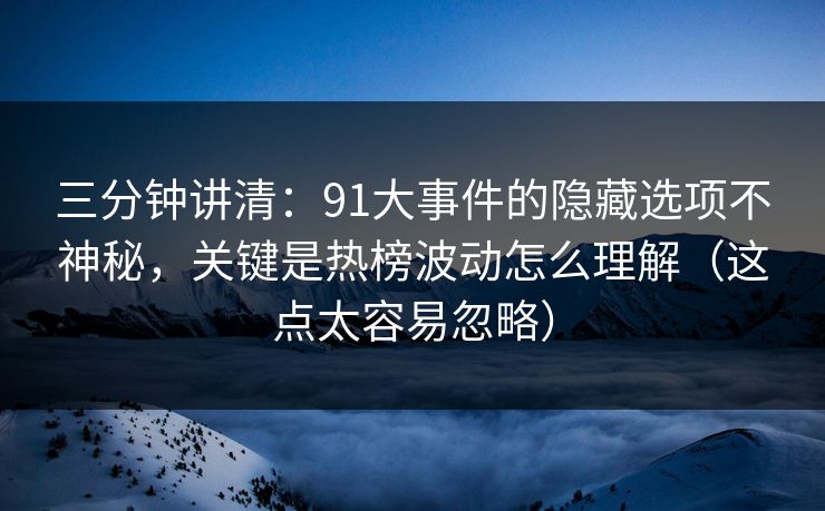 三分钟讲清:91大事件的隐藏选项不神秘,关键是热榜波动怎么理解(这点太容易忽略) 三分钟讲清:91大事件的隐藏选项不神秘,关键是热榜波动怎么理解(这点太容易忽略)