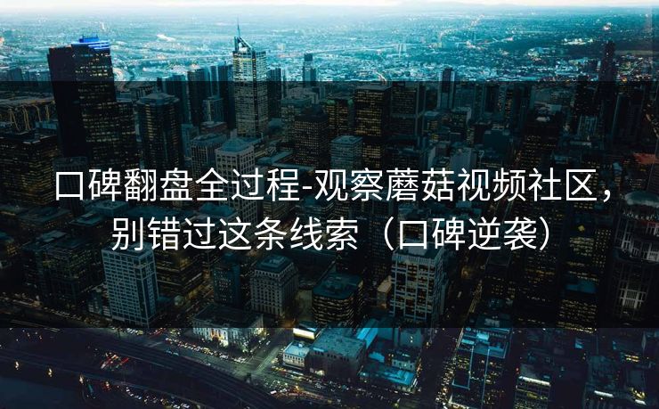 口碑翻盘全过程-观察蘑菇视频社区，别错过这条线索（口碑逆袭）