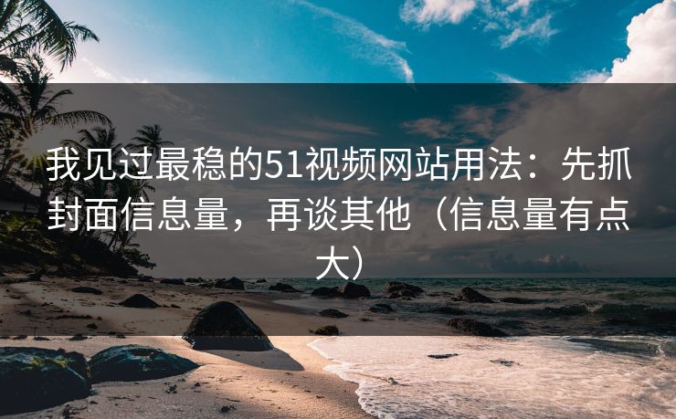我见过最稳的51视频网站用法:先抓封面信息量,再谈其他(信息量有点大) 我见过最稳的51视频网站用法:先抓封面信息量,再谈其他(信息量有点大)