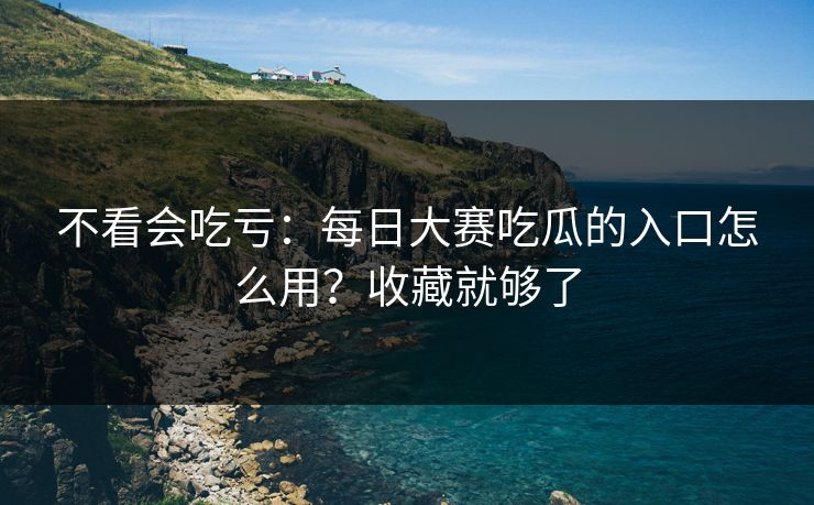 不看会吃亏：每日大赛吃瓜的入口怎么用？收藏就够了