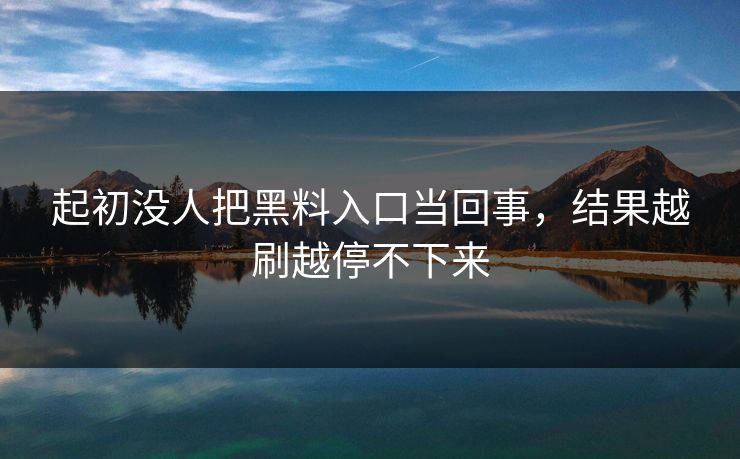 起初没人把黑料入口当回事,结果越刷越停不下来