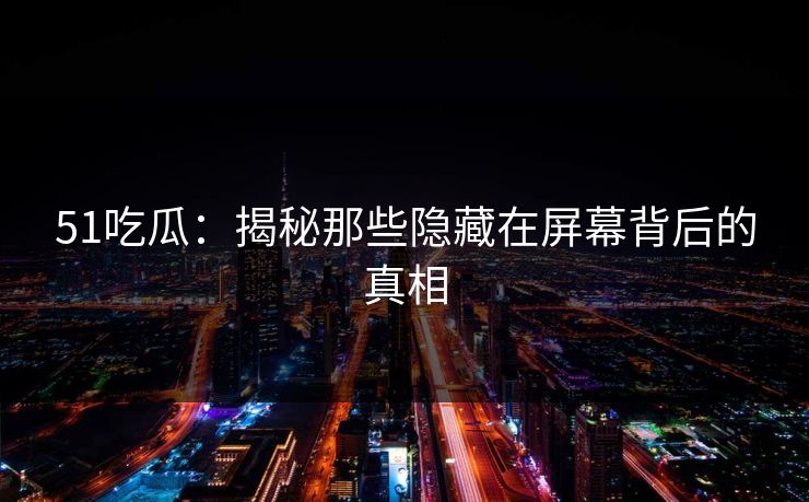 51吃瓜:揭秘那些隐藏在屏幕背后的真相
